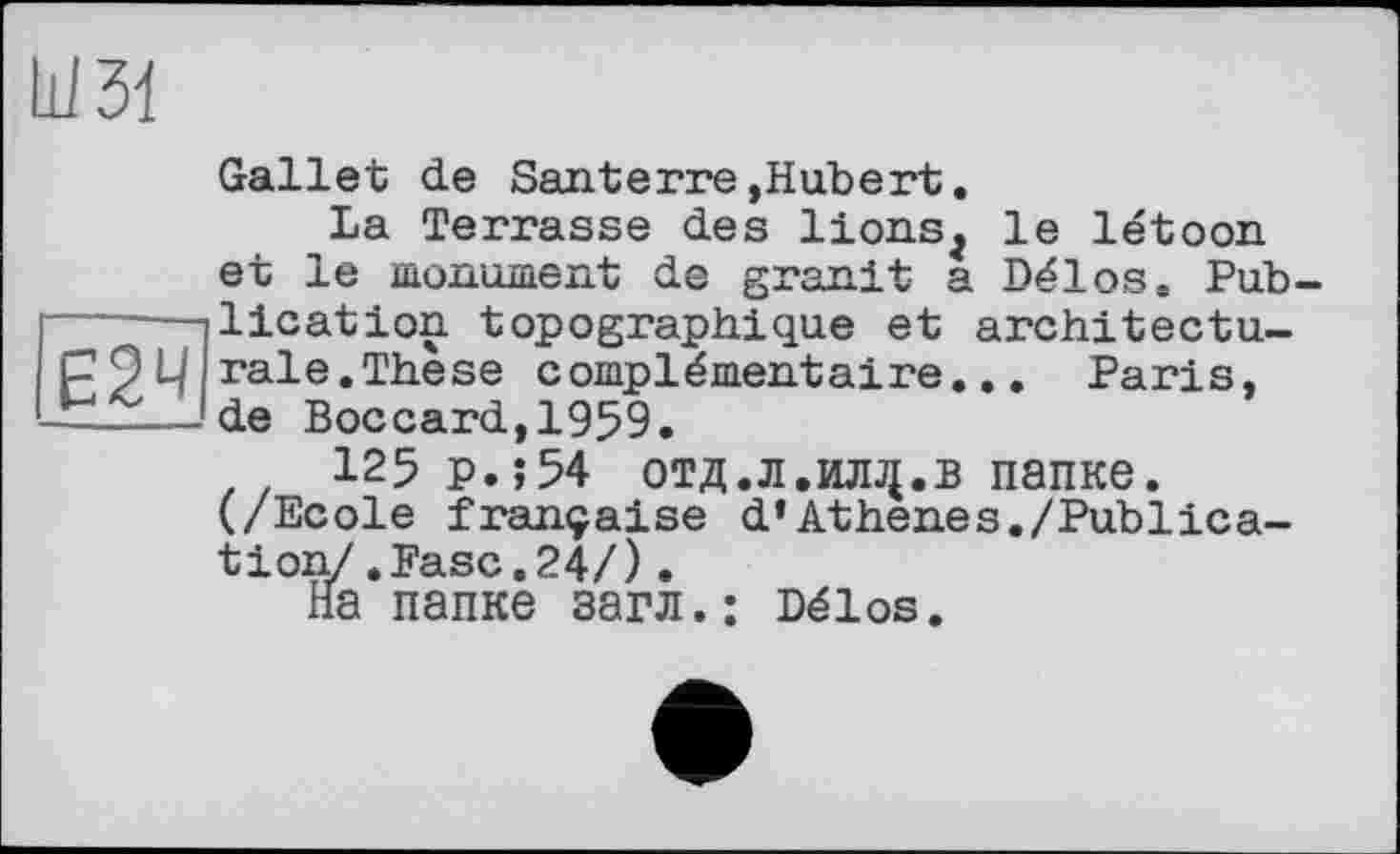 ﻿шзі
Gallet de Santerre,Hubert.
La Terrasse des lions^ le létoon et le monument de granit a Délos- Pub------ilication topographique et architecture Ц rale.These complémentaire... Paris, —----de Boccard,1959.
125 p.;54 отд.л.илд.в папке. (/Ecole française d’Athenes./Publication/ .Ease.24/).
На папке загл.: Délos.